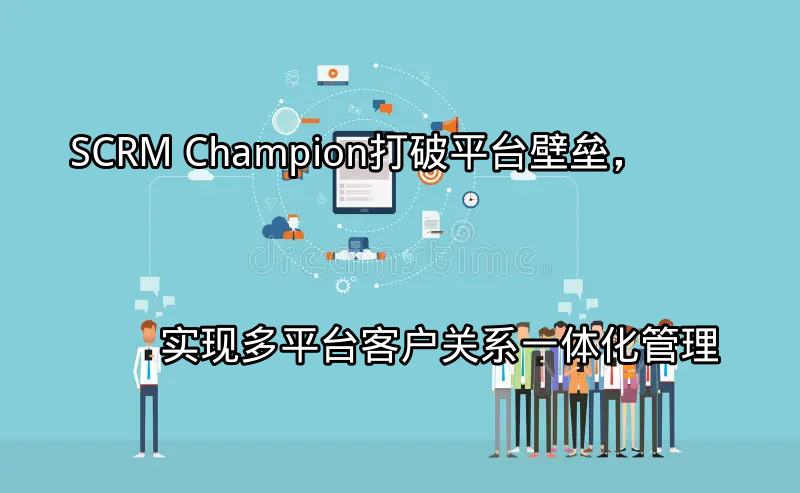 SCRM Champion：打破平台壁垒，实现多平台客户关系一体化管理功能介绍