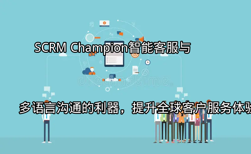 SCRM Champion：智能客服与多语言沟通的利器，提升全球客户服务体验功能介绍