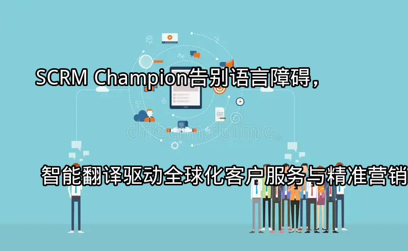 SCRM Champion：告别语言障碍，智能翻译驱动全球化客户服务与精准营销功能介绍