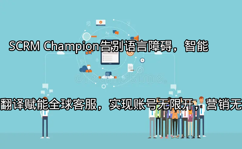 SCRM Champion：告别语言障碍，智能翻译赋能全球客服，实现账号无限开，营销无边界功能介绍