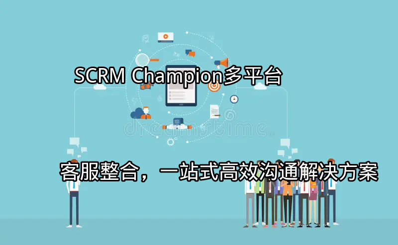 SCRM Champion：多平台客服整合，一站式高效沟通解决方案功能介绍