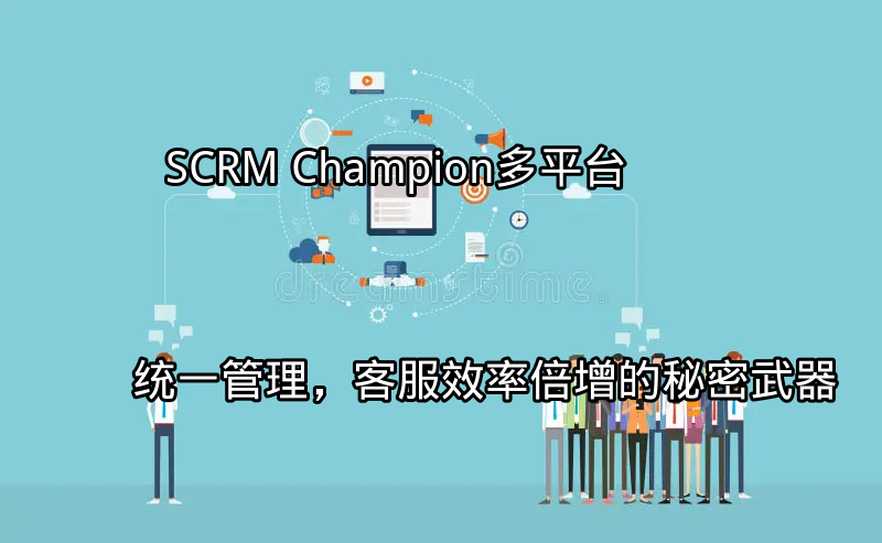 SCRM Champion：多平台统一管理，客服效率倍增的秘密武器功能介绍