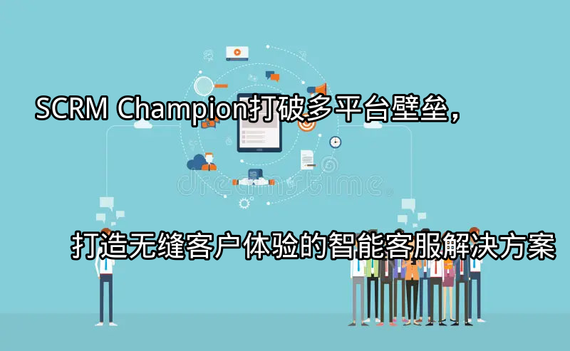 SCRM Champion：统一客户视角，打破多平台壁垒