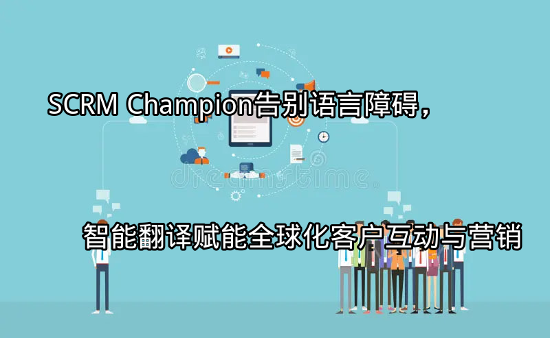 SCRM Champion：智能翻译助力全球客户互动