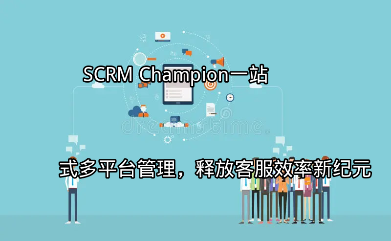 SCRM Champion：一站式多平台管理，释放客服效率新纪元功能介绍