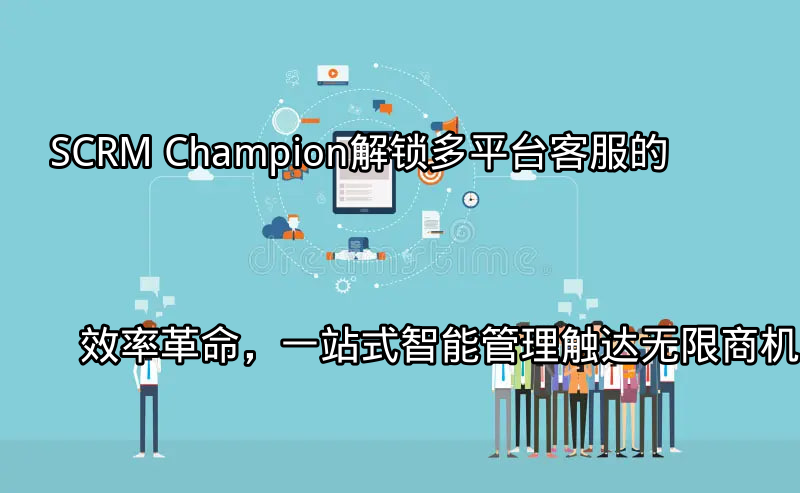 SCRM Champion：多平台客服的统一管理界面