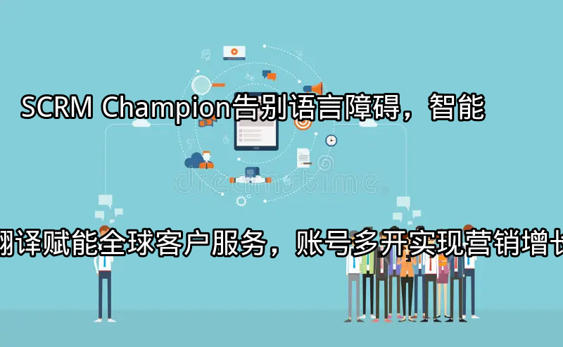 SCRM Champion：告别语言障碍，智能翻译赋能全球客户服务，账号多开实现营销增长飞跃功能介绍
