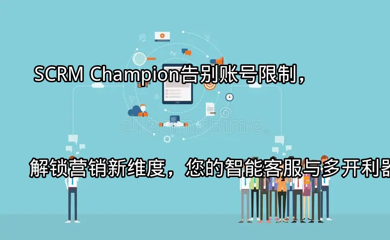 SCRM Champion：告别账号限制，解锁营销新维度，您的智能客服与多开利器功能介绍