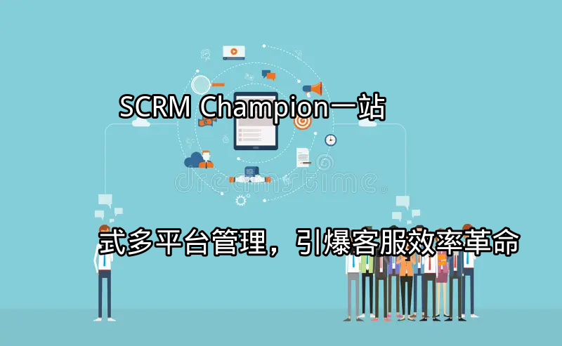 SCRM Champion：一站式多平台管理，引爆客服效率革命功能介绍
