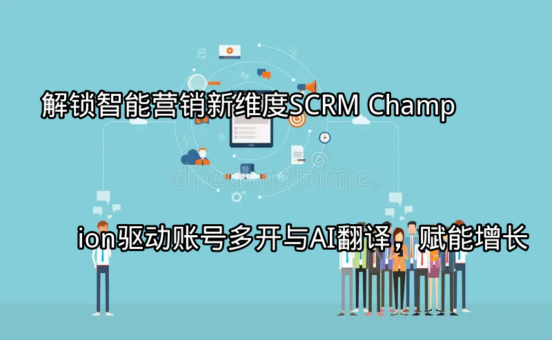 SCRM Champion账号多开与AI翻译功能介绍