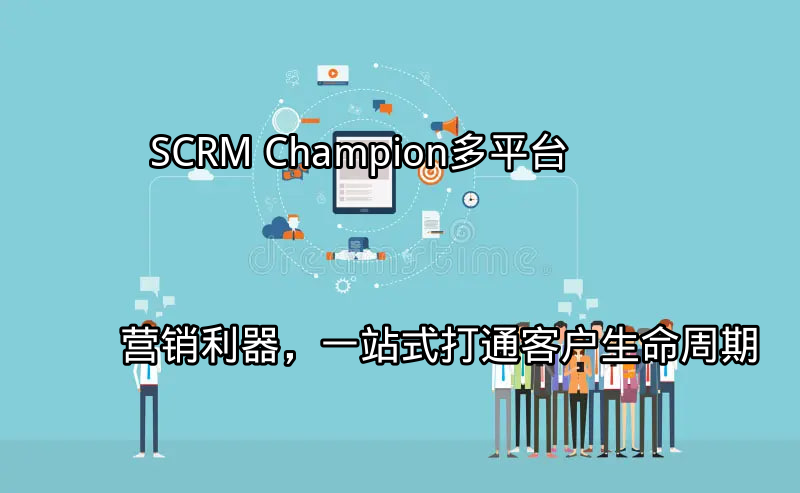 SCRM Champion：多平台营销利器，一站式打通客户生命周期功能介绍