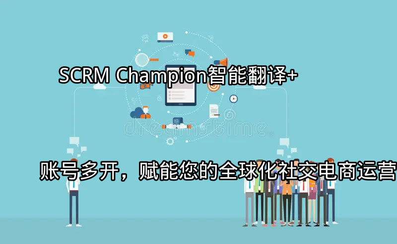 SCRM Champion：智能翻译+账号多开，赋能您的全球化社交电商运营功能介绍