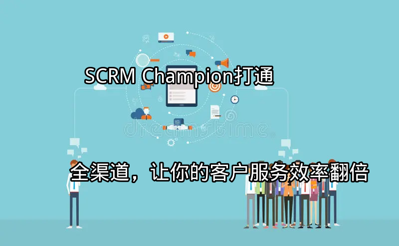 SCRM Champion：打通全渠道，让你的客户服务效率翻倍功能介绍