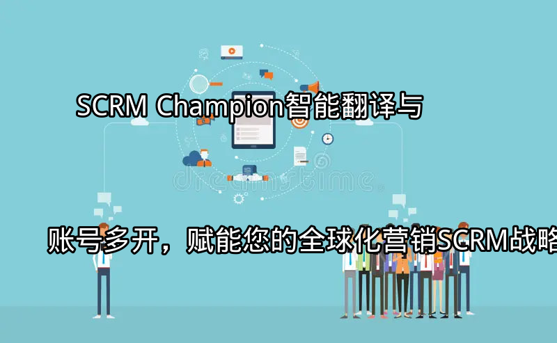 SCRM Champion：智能翻译与账号多开，赋能您的全球化营销SCRM战略功能介绍