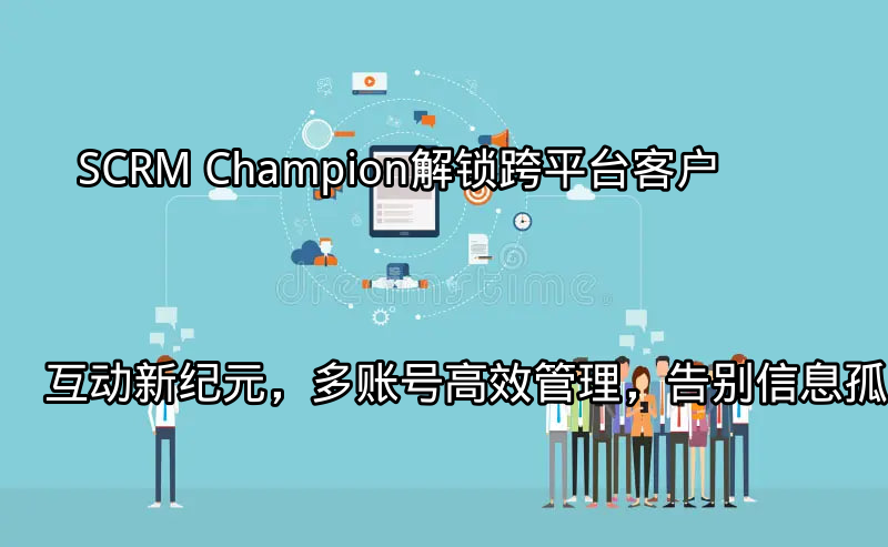 SCRM Champion：解锁跨平台客户互动新纪元，多账号高效管理，告别信息孤岛功能介绍