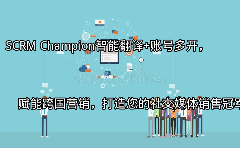 SCRM Champion：智能翻译+账号多开，赋能跨国营销，打造您的社交媒体销售冠军功能介绍