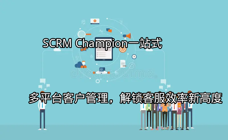 SCRM Champion：一站式多平台客户管理，解锁客服效率新高度功能介绍