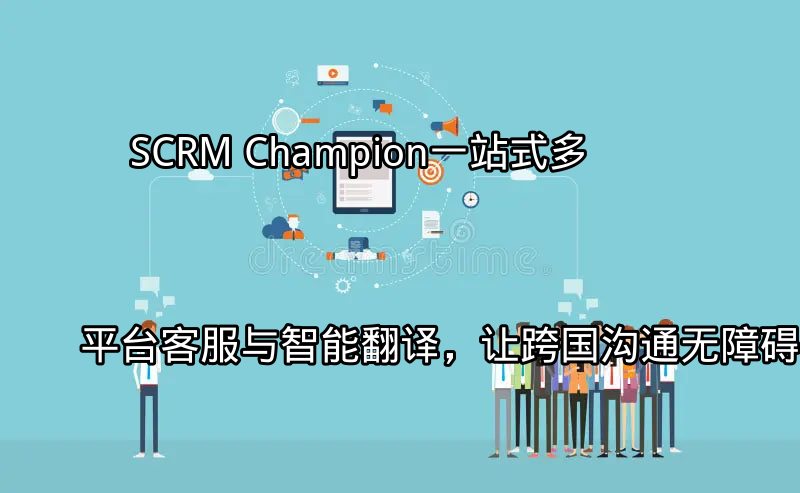 SCRM Champion：一站式多平台客服与智能翻译，让跨国沟通无障碍功能介绍