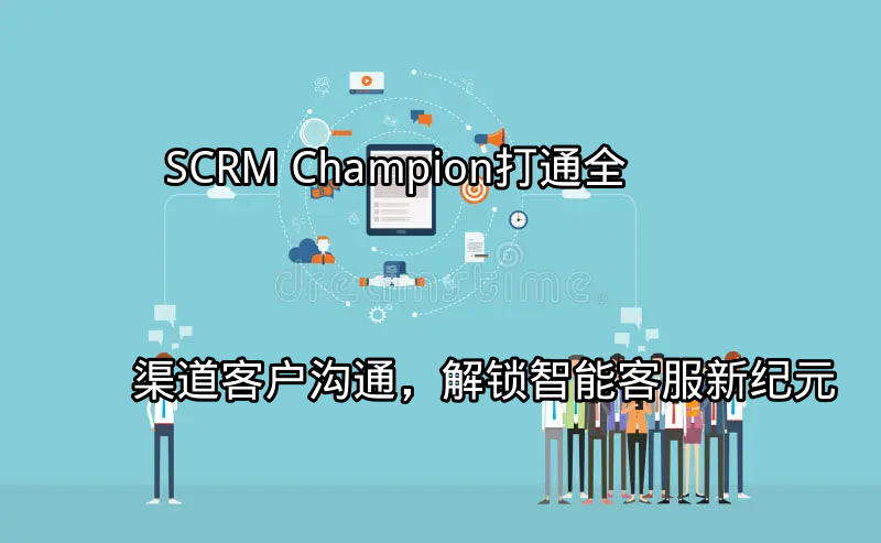 SCRM Champion：打通全渠道客户沟通，解锁智能客服新纪元功能介绍