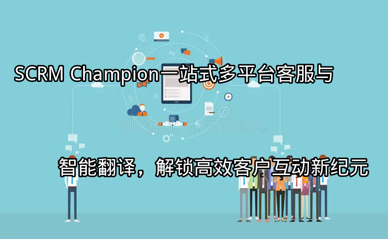 SCRM Champion：一站式多平台客服与智能翻译，解锁高效客户互动新纪元功能介绍