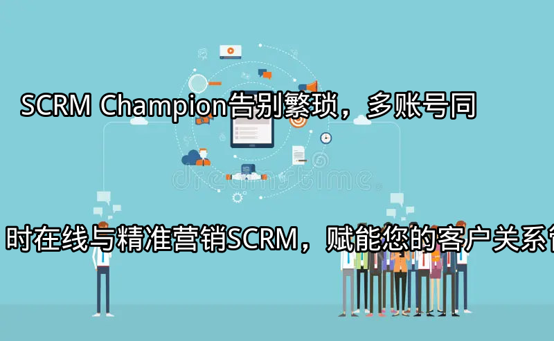 SCRM Champion：告别繁琐，多账号同时在线与精准营销SCRM，赋能您的客户关系管理功能介绍