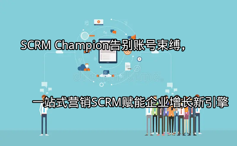 SCRM Champion：告别账号束缚，一站式营销SCRM赋能企业增长新引擎功能介绍