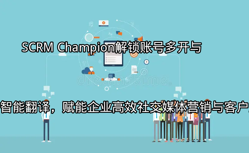 SCRM Champion：解锁账号多开与智能翻译，赋能企业高效社交媒体营销与客户互动功能介绍