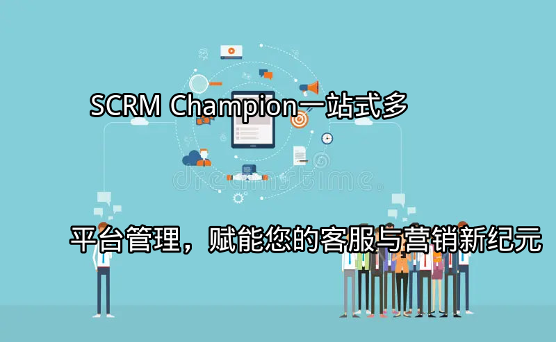SCRM Champion：一站式多平台管理，赋能您的客服与营销新纪元功能介绍