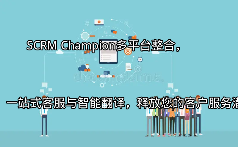 SCRM Champion：多平台整合，一站式客服与智能翻译，释放您的客户服务潜能功能介绍