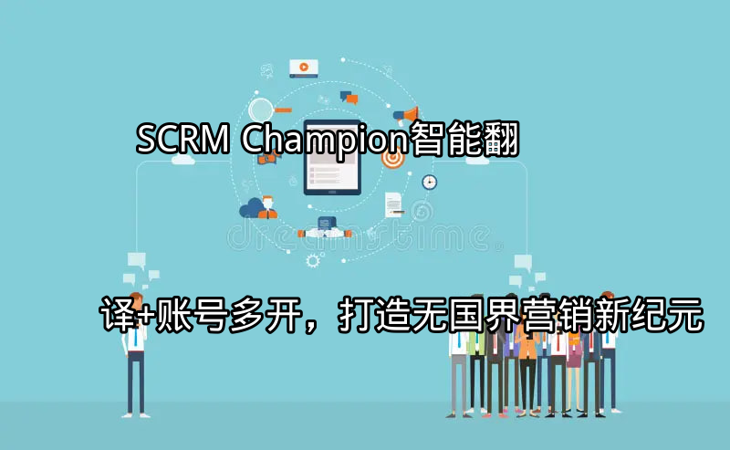 SCRM Champion：智能翻译+账号多开，打造无国界营销新纪元功能介绍