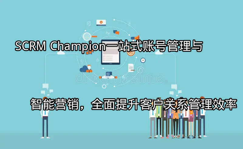 SCRM Champion：一站式账号管理与智能营销，全面提升客户关系管理效率功能介绍