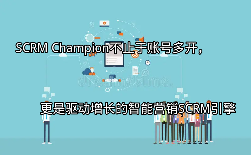 SCRM Champion：不止于账号多开，更是驱动增长的智能营销SCRM引擎功能介绍