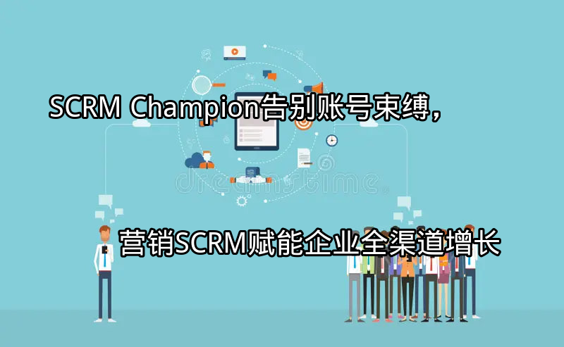SCRM Champion：告别账号束缚，营销SCRM赋能企业全渠道增长功能介绍