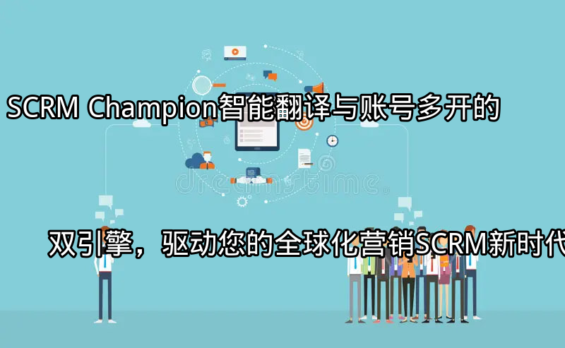 SCRM Champion：智能翻译与账号多开的双引擎，驱动您的全球化营销SCRM新时代功能介绍