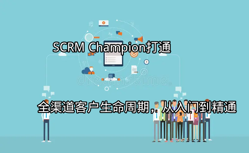 SCRM Champion：打通全渠道客户生命周期，从入门到精通功能介绍