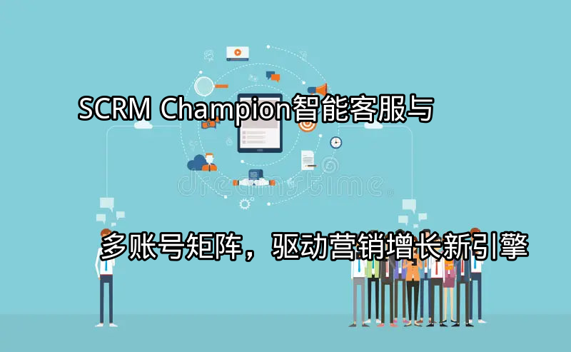SCRM Champion：智能客服与多账号矩阵，驱动营销增长新引擎功能介绍