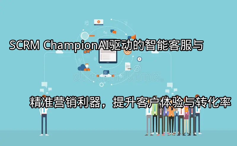 SCRM Champion：AI驱动的智能客服与精准营销利器，提升客户体验与转化率功能介绍