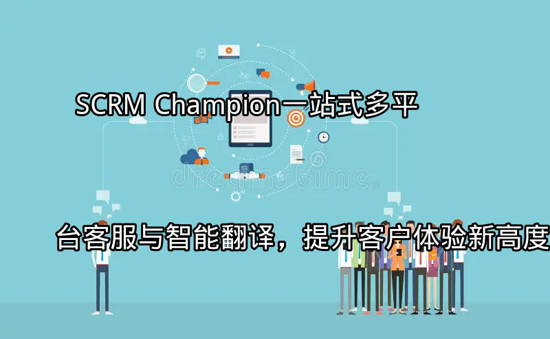 SCRM Champion：一站式多平台客服与智能翻译，提升客户体验新高度功能介绍